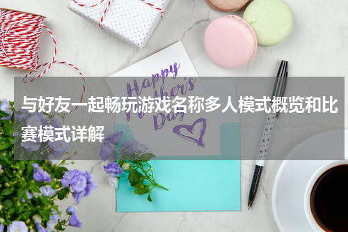 与好友一起畅玩游戏名称多人模式概览和比赛模式详解