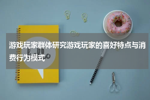 游戏玩家群体研究游戏玩家的喜好特点与消费行为模式