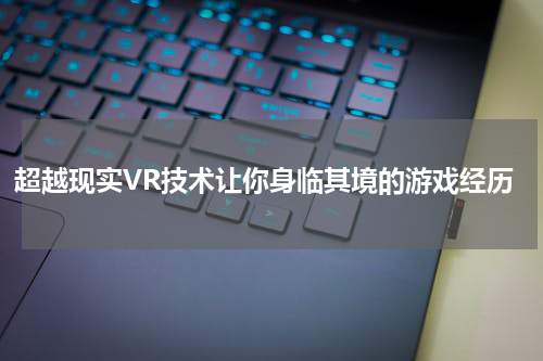 超越现实VR技术让你身临其境的游戏经历