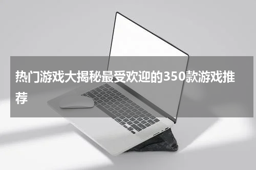热门游戏大揭秘最受欢迎的350款游戏推荐
