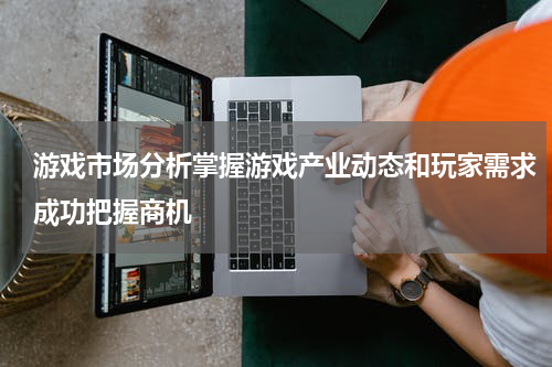 游戏市场分析掌握游戏产业动态和玩家需求成功把握商机