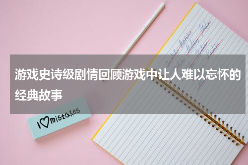 游戏史诗级剧情回顾游戏中让人难以忘怀的经典故事