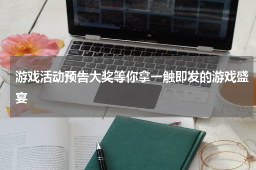 游戏活动预告大奖等你拿一触即发的游戏盛宴