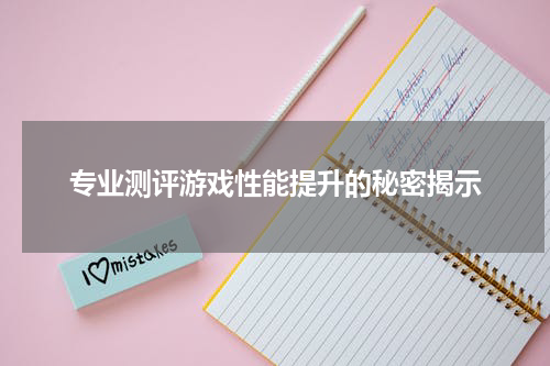 专业测评游戏性能提升的秘密揭示