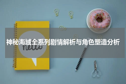 神秘海域全系列剧情解析与角色塑造分析