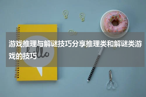 游戏推理与解谜技巧分享推理类和解谜类游戏的技巧