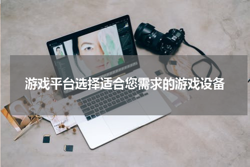 游戏平台选择适合您需求的游戏设备