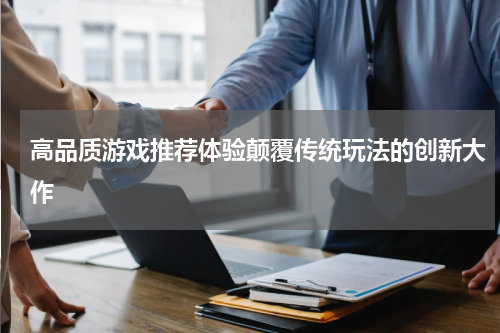 高品质游戏推荐体验颠覆传统玩法的创新大作
