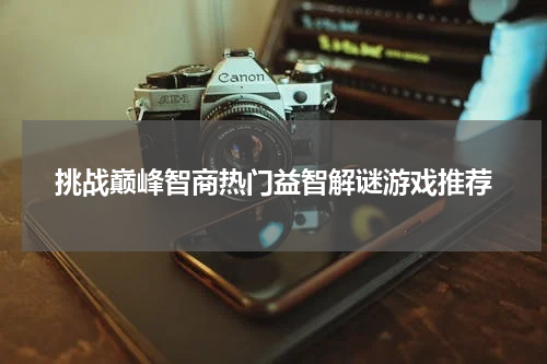 挑战巅峰智商热门益智解谜游戏推荐