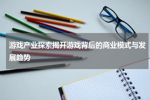 游戏产业探索揭开游戏背后的商业模式与发展趋势