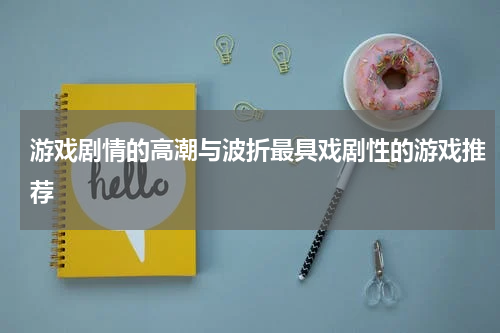 游戏剧情的高潮与波折最具戏剧性的游戏推荐