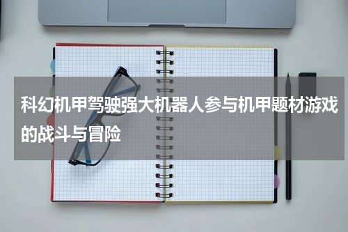 科幻机甲驾驶强大机器人参与机甲题材游戏的战斗与冒险