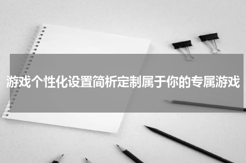 游戏个性化设置简析定制属于你的专属游戏