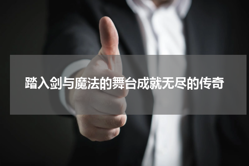 踏入剑与魔法的舞台成就无尽的传奇