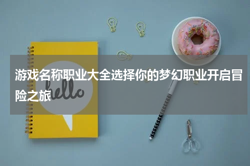 游戏名称职业大全选择你的梦幻职业开启冒险之旅