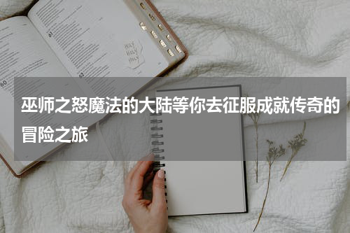 巫师之怒魔法的大陆等你去征服成就传奇的冒险之旅