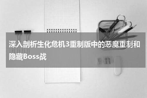 深入剖析生化危机3重制版中的恶魔重制和隐藏Boss战