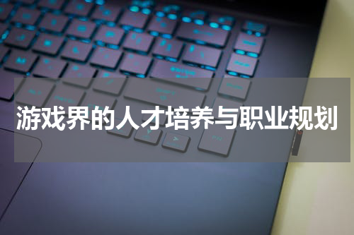 游戏界的人才培养与职业规划