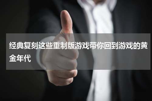 经典复刻这些重制版游戏带你回到游戏的黄金年代