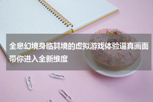 全息幻境身临其境的虚拟游戏体验逼真画面带你进入全新维度