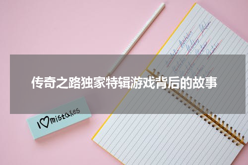 传奇之路独家特辑游戏背后的故事
