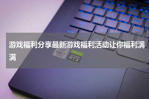 游戏福利分享最新游戏福利活动让你福利满满