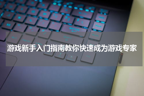 游戏新手入门指南教你快速成为游戏专家