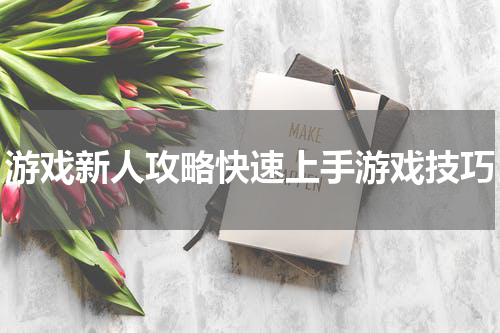 游戏新人攻略快速上手游戏技巧