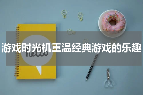 游戏时光机重温经典游戏的乐趣