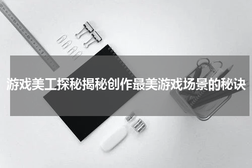 游戏美工探秘揭秘创作最美游戏场景的秘诀