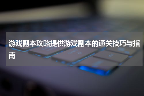 游戏副本攻略提供游戏副本的通关技巧与指南