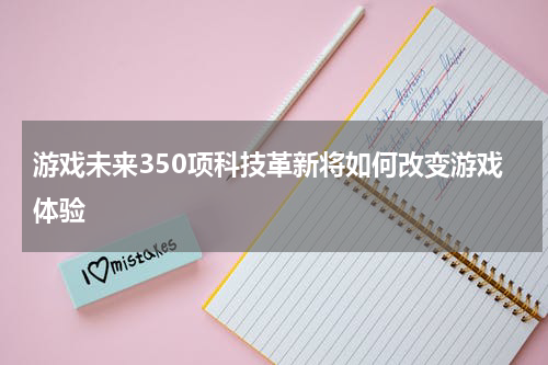游戏未来350项科技革新将如何改变游戏体验