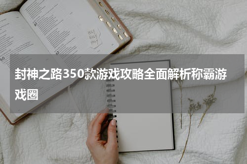 封神之路350款游戏攻略全面解析称霸游戏圈