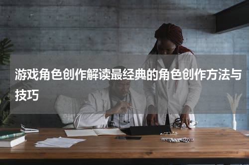 游戏角色创作解读最经典的角色创作方法与技巧