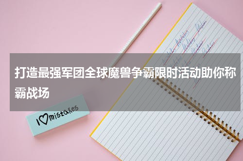 打造最强军团全球魔兽争霸限时活动助你称霸战场
