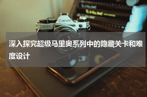 深入探究超级马里奥系列中的隐藏关卡和难度设计