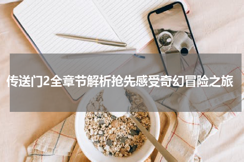 传送门2全章节解析抢先感受奇幻冒险之旅