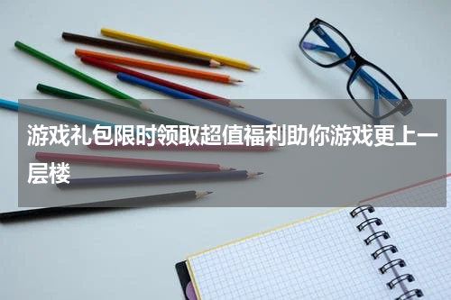 游戏礼包限时领取超值福利助你游戏更上一层楼
