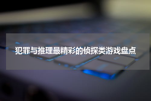 犯罪与推理最精彩的侦探类游戏盘点