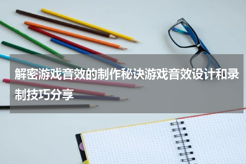 解密游戏音效的制作秘诀游戏音效设计和录制技巧分享