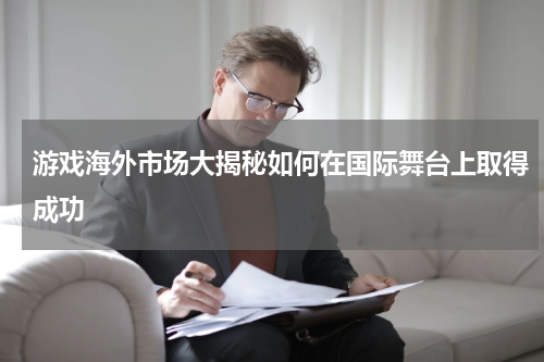 游戏海外市场大揭秘如何在国际舞台上取得成功