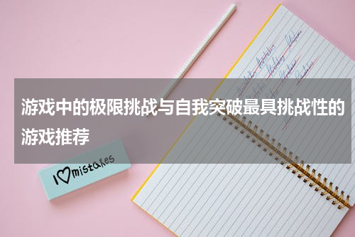 游戏中的极限挑战与自我突破最具挑战性的游戏推荐