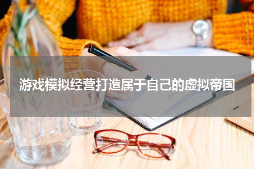 游戏模拟经营打造属于自己的虚拟帝国