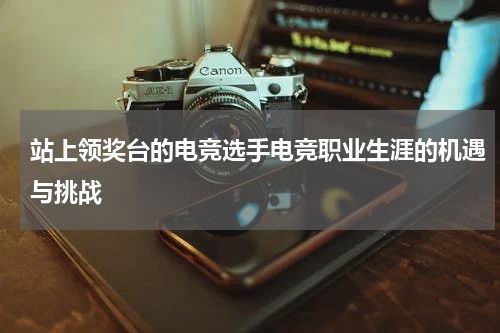 站上领奖台的电竞选手电竞职业生涯的机遇与挑战