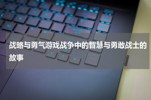 战略与勇气游戏战争中的智慧与勇敢战士的故事