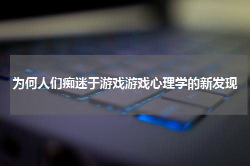 为何人们痴迷于游戏游戏心理学的新发现