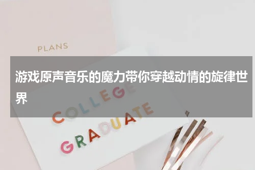 游戏原声音乐的魔力带你穿越动情的旋律世界