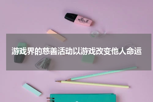 游戏界的慈善活动以游戏改变他人命运