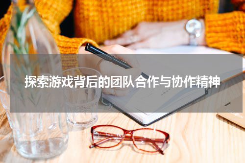 探索游戏背后的团队合作与协作精神