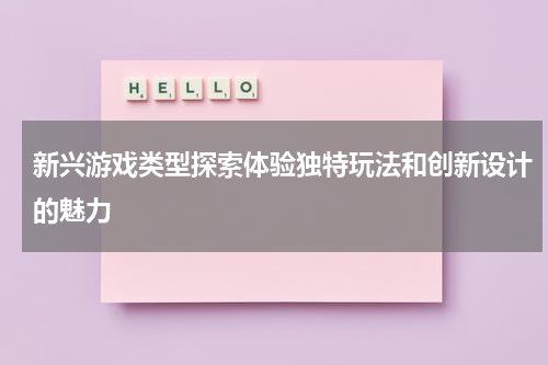 新兴游戏类型探索体验独特玩法和创新设计的魅力